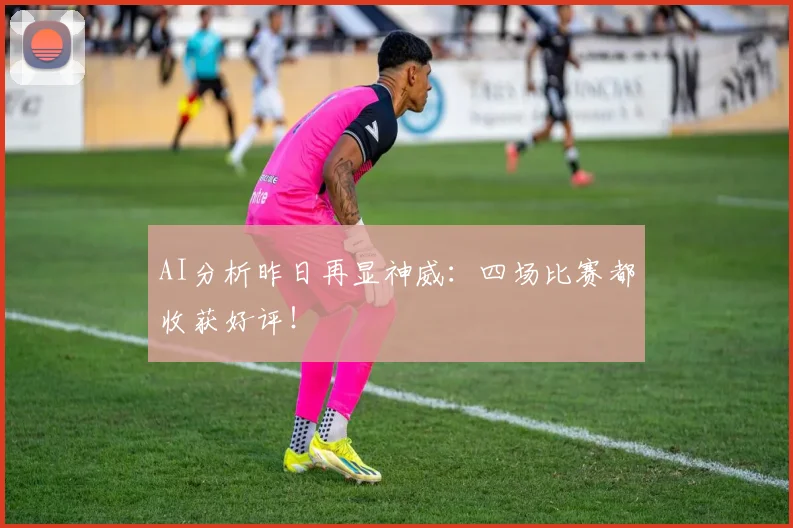 AI分析昨日再显神威：四场比赛都收获好评！