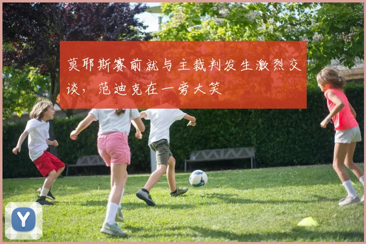 莫耶斯赛前就与主裁判发生激烈交谈，范迪克在一旁大笑