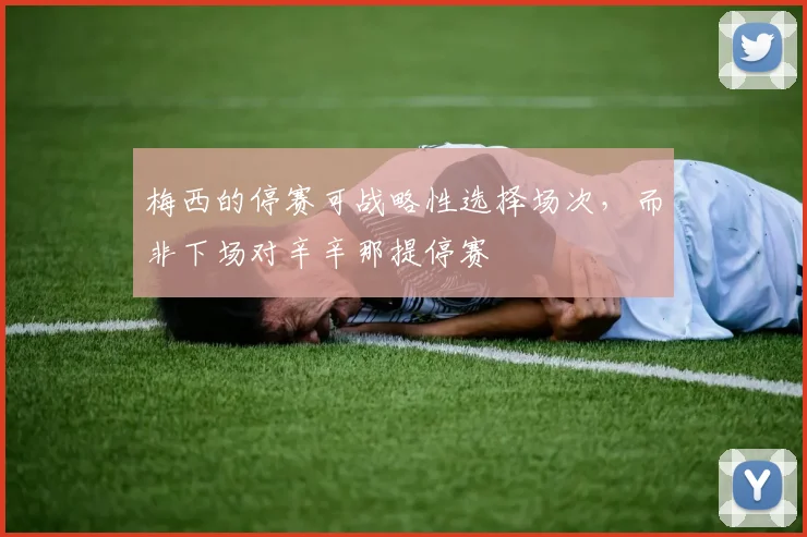 梅西的停赛可战略性选择场次，而非下场对辛辛那提停赛